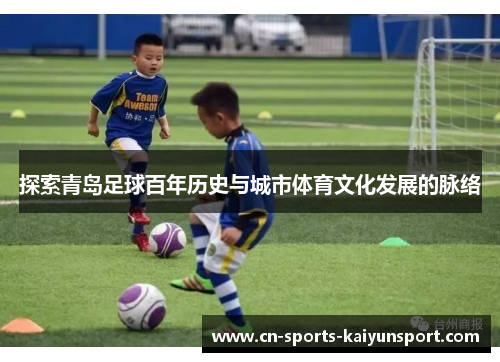探索青岛足球百年历史与城市体育文化发展的脉络