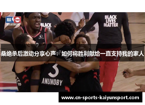 桑绝杀后激动分享心声：如何将胜利献给一直支持我的家人