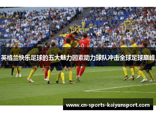 英格兰快乐足球的五大魅力因素助力球队冲击全球足球巅峰