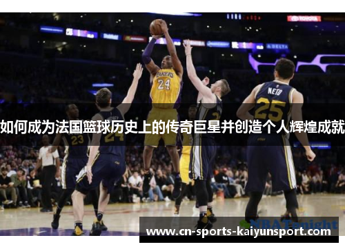 如何成为法国篮球历史上的传奇巨星并创造个人辉煌成就