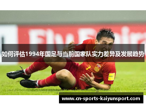 如何评估1994年国足与当前国家队实力差异及发展趋势