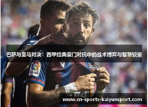 巴萨与皇马对决：西甲经典豪门对抗中的战术博弈与智慧较量