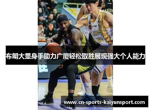 布朗大显身手助力广厦轻松取胜展现强大个人能力 布朗大显身手助力广厦轻松取胜展现强大个人能力