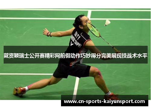 戴资颖瑞士公开赛精彩网前假动作巧妙得分完美展现技战术水平 戴资颖瑞士公开赛精彩网前假动作巧妙得分完美展现技战术水平