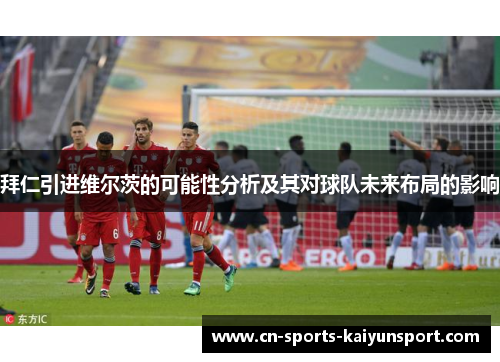 拜仁引进维尔茨的可能性分析及其对球队未来布局的影响