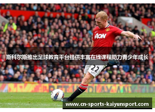 斯科尔斯推出足球教育平台提供丰富在线课程助力青少年成长