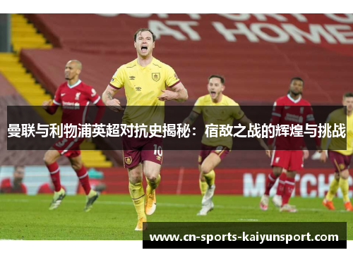 曼联与利物浦英超对抗史揭秘:宿敌之战的辉煌与挑战 曼联与利物浦英超对抗史揭秘:宿敌之战的辉煌与挑战