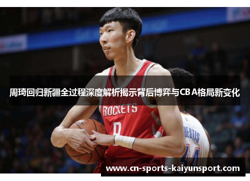 周琦回归新疆全过程深度解析揭示背后博弈与CBA格局新变化 周琦回归新疆全过程深度解析揭示背后博弈与CBA格局新变化