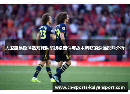 大卫路易斯落选对球队防线稳定性与战术调整的深远影响分析 大卫路易斯落选对球队防线稳定性与战术调整的深远影响分析