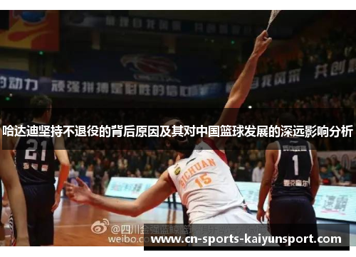 哈达迪坚持不退役的背后原因及其对中国篮球发展的深远影响分析