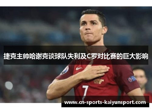 捷克主帅哈谢克谈球队失利及C罗对比赛的巨大影响
