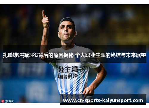 扎哈维选择退役背后的原因揭秘 个人职业生涯的终结与未来展望 扎哈维选择退役背后的原因揭秘 个人职业生涯的终结与未来展望