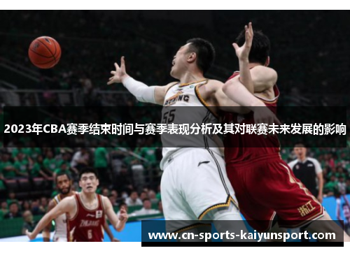 2023年CBA赛季结束时间与赛季表现分析及其对联赛未来发展的影响 2023年CBA赛季结束时间与赛季表现分析及其对联赛未来发展的影响