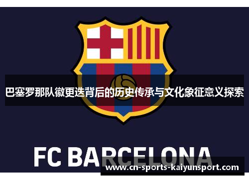 巴塞罗那队徽更迭背后的历史传承与文化象征意义探索