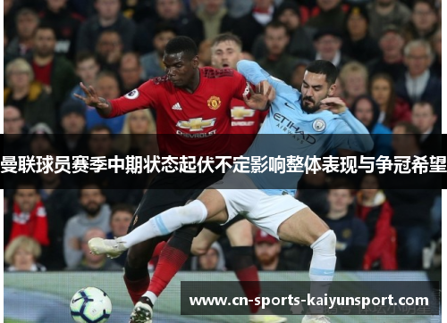 曼联球员赛季中期状态起伏不定影响整体表现与争冠希望