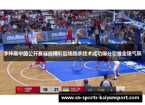李梓嘉中国公开赛展现精彩后场跳杀技术成功得分引爆全场气氛