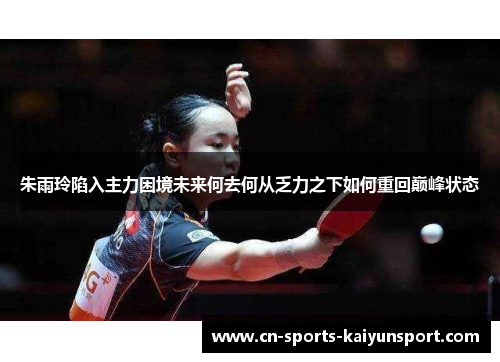 朱雨玲陷入主力困境未来何去何从乏力之下如何重回巅峰状态