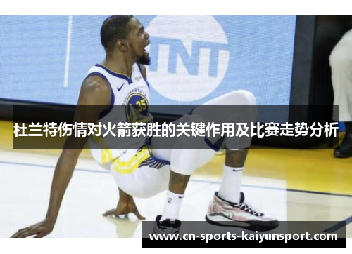 杜兰特伤情对火箭获胜的关键作用及比赛走势分析