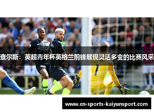 查尔斯：英超青年杯英格兰前锋展现灵活多变的比赛风采