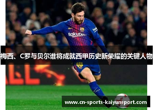 梅西、C罗与贝尔谁将成就西甲历史新荣耀的关键人物