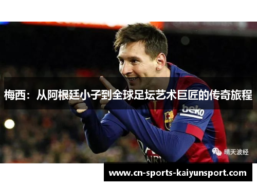 梅西：从阿根廷小子到全球足坛艺术巨匠的传奇旅程