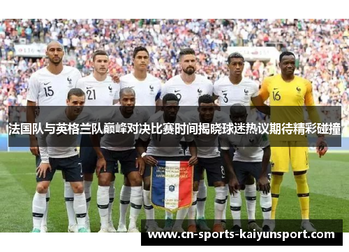 法国队与英格兰队巅峰对决比赛时间揭晓球迷热议期待精彩碰撞