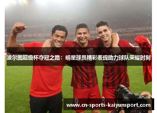 波尔图超级杯夺冠之路：明星球员精彩表现助力球队荣耀时刻