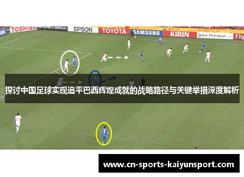 探讨中国足球实现追平巴西辉煌成就的战略路径与关键举措深度解析 探讨中国足球实现追平巴西辉煌成就的战略路径与关键举措深度解析