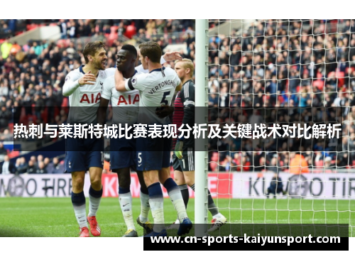 热刺与莱斯特城比赛表现分析及关键战术对比解析 热刺与莱斯特城比赛表现分析及关键战术对比解析