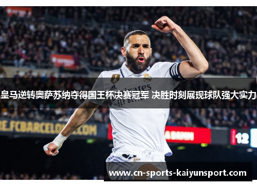 皇马逆转奥萨苏纳夺得国王杯决赛冠军 决胜时刻展现球队强大实力