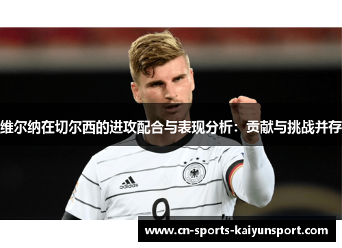 维尔纳在切尔西的进攻配合与表现分析：贡献与挑战并存