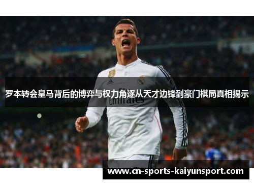 罗本转会皇马背后的博弈与权力角逐从天才边锋到豪门棋局真相揭示