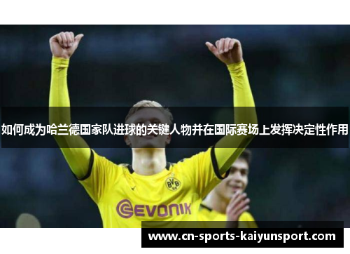 如何成为哈兰德国家队进球的关键人物并在国际赛场上发挥决定性作用