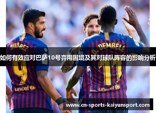 如何有效应对巴萨10号弃用困境及其对球队阵容的影响分析