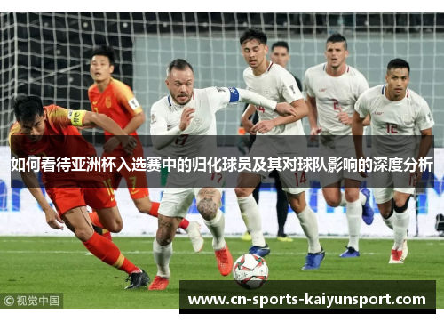 如何看待亚洲杯入选赛中的归化球员及其对球队影响的深度分析
