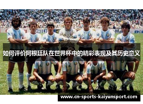 如何评价阿根廷队在世界杯中的精彩表现及其历史意义
