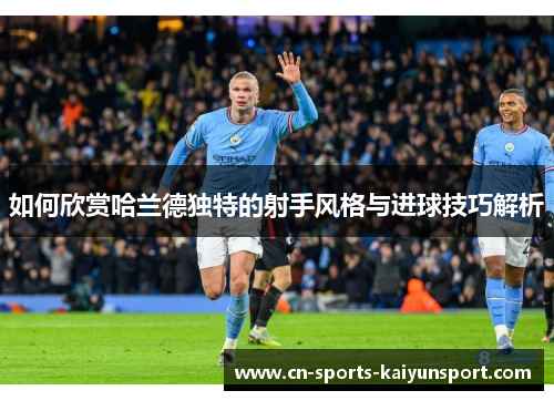 如何欣赏哈兰德独特的射手风格与进球技巧解析
