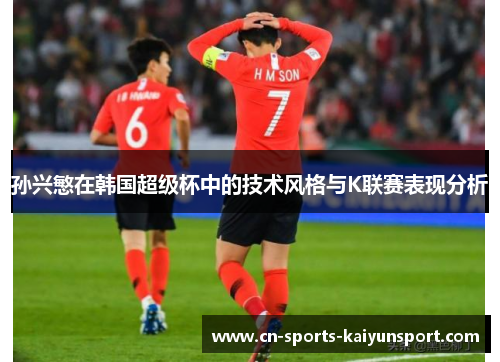 孙兴慜在韩国超级杯中的技术风格与K联赛表现分析 孙兴慜在韩国超级杯中的技术风格与K联赛表现分析