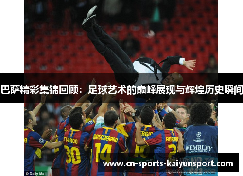 巴萨精彩集锦回顾:足球艺术的巅峰展现与辉煌历史瞬间 巴萨精彩集锦回顾:足球艺术的巅峰展现与辉煌历史瞬间