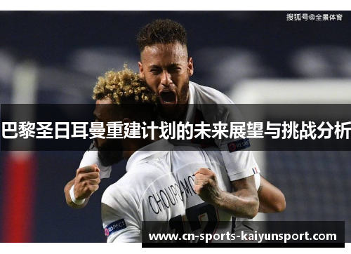 巴黎圣日耳曼重建计划的未来展望与挑战分析