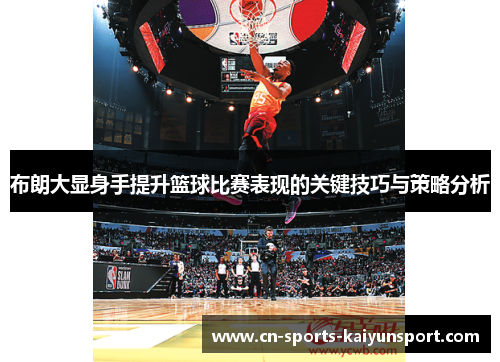 布朗大显身手提升篮球比赛表现的关键技巧与策略分析 布朗大显身手提升篮球比赛表现的关键技巧与策略分析