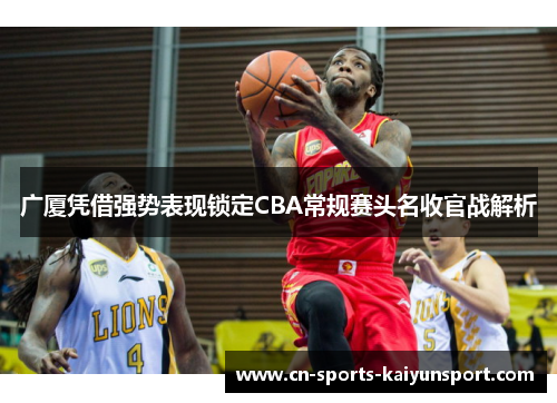 广厦凭借强势表现锁定CBA常规赛头名收官战解析 广厦凭借强势表现锁定CBA常规赛头名收官战解析
