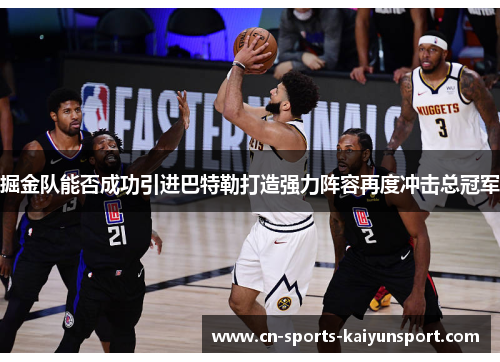 掘金队能否成功引进巴特勒打造强力阵容再度冲击总冠军