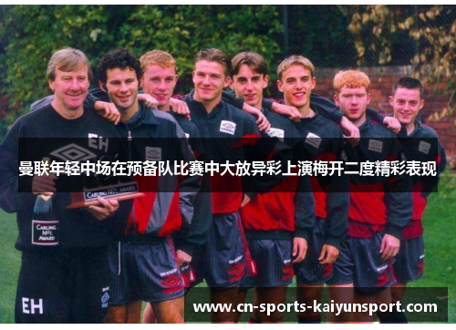 曼联年轻中场在预备队比赛中大放异彩上演梅开二度精彩表现