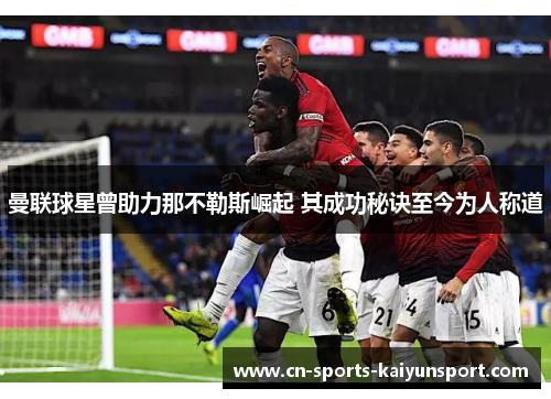 曼联球星曾助力那不勒斯崛起 其成功秘诀至今为人称道 曼联球星曾助力那不勒斯崛起 其成功秘诀至今为人称道