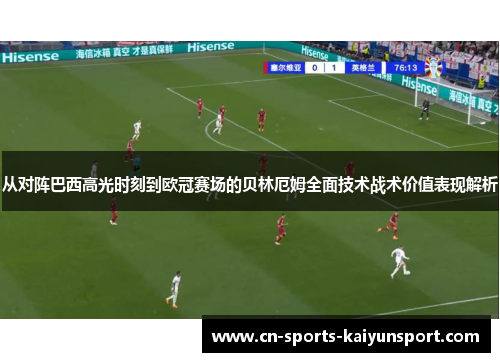 从对阵巴西高光时刻到欧冠赛场的贝林厄姆全面技术战术价值表现解析