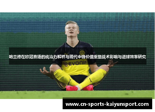哈兰德在欧冠赛场的统治力解析与现代中锋价值重塑战术影响与进球效率研究 哈兰德在欧冠赛场的统治力解析与现代中锋价值重塑战术影响与进球效率研究