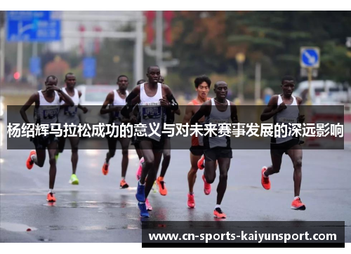 杨绍辉马拉松成功的意义与对未来赛事发展的深远影响