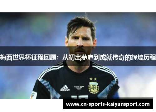 梅西世界杯征程回顾：从初出茅庐到成就传奇的辉煌历程
