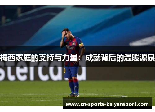 梅西家庭的支持与力量：成就背后的温暖源泉